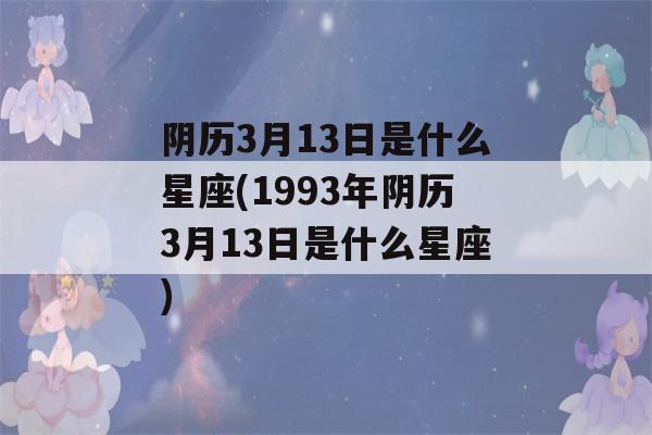 阴历3月13日是什么星座(1993年阴历3月13日是什么星座)