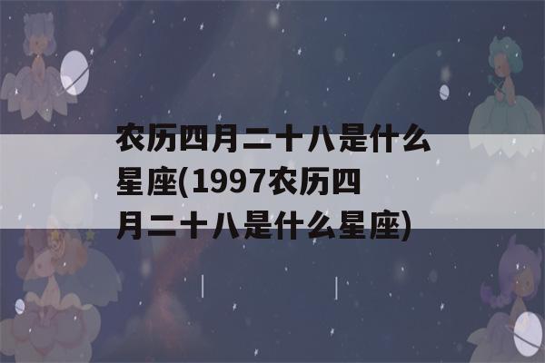 农历四月二十八是什么星座(1997农历四月二十八是什么星座)