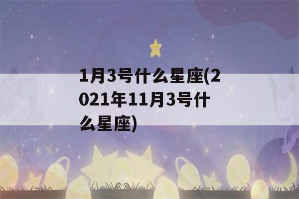 1月3号什么星座(2021年11月3号什么星座)