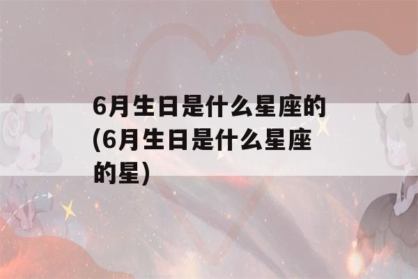 6月生日是什么星座的(6月生日是什么星座的星)