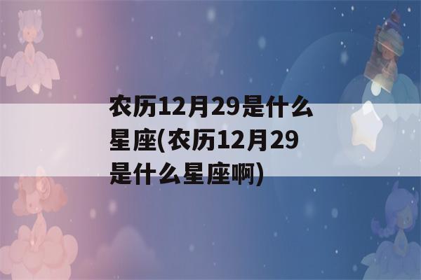 农历12月29是什么星座(农历12月29是什么星座啊)