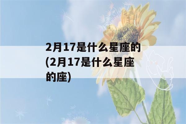 2月17是什么星座的(2月17是什么星座的座)