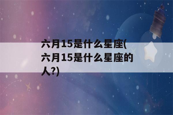 六月15是什么星座(六月15是什么星座的人?)