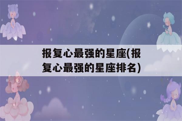 报复心最强的星座(报复心最强的星座排名)