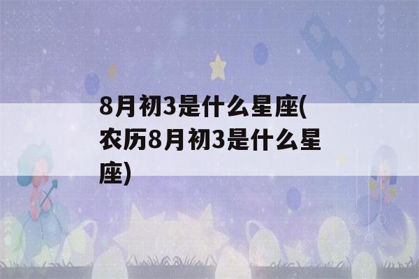 8月初3是什么星座(农历8月初3是什么星座)