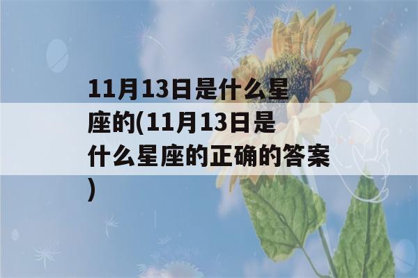 11月13日是什么星座的(11月13日是什么星座的正确的答案)