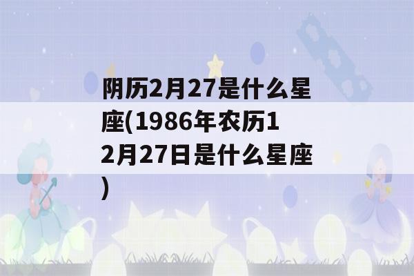 阴历2月27是什么星座(1986年农历12月27日是什么星座)