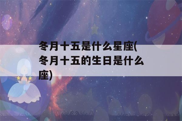 冬月十五是什么星座(冬月十五的生日是什么座)