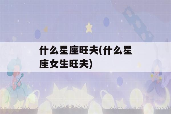 什么星座旺夫(什么星座女生旺夫)