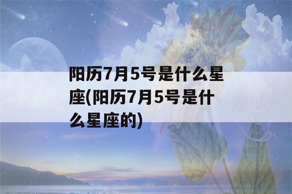 阳历7月5号是什么星座(阳历7月5号是什么星座的)