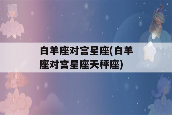 白羊座对宫星座(白羊座对宫星座天秤座)