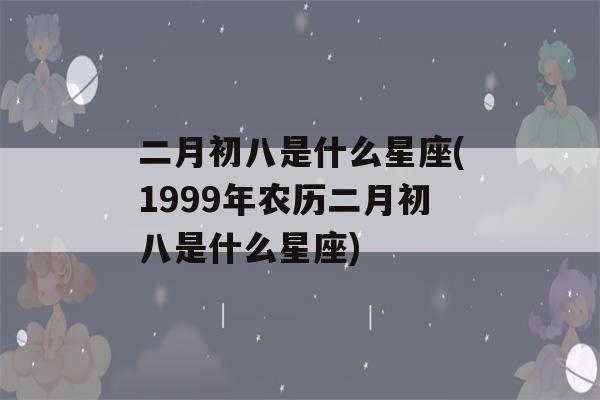 二月初八是什么星座(1999年农历二月初八是什么星座)