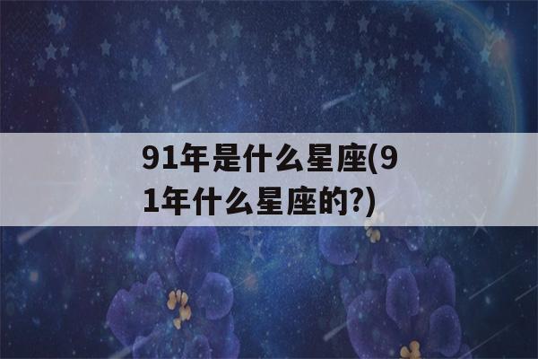 91年是什么星座(91年什么星座的?)