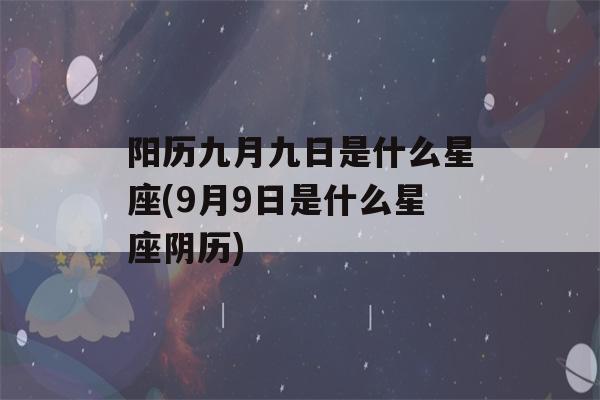 阳历九月九日是什么星座(9月9日是什么星座阴历)