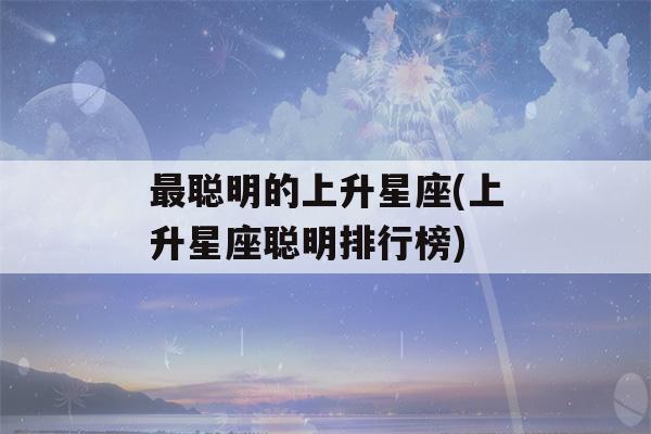 最聪明的上升星座(上升星座聪明排行榜)