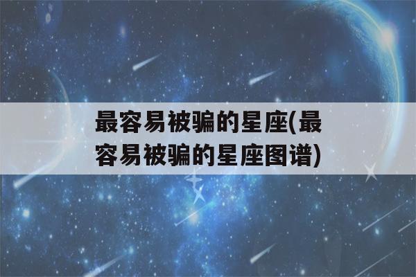 最容易被骗的星座(最容易被骗的星座图谱)