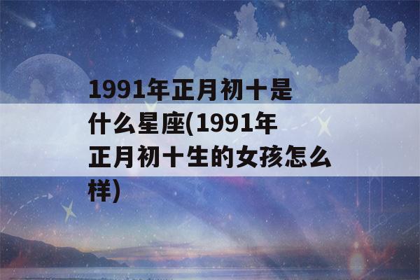 1991年正月初十是什么星座(1991年正月初十生的女孩怎么样)