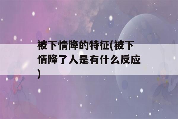 被下情降的特征(被下情降了人是有什么反应)