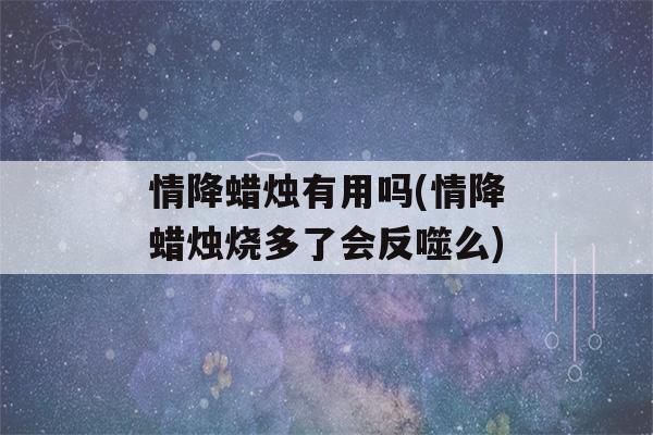 情降蜡烛有用吗(情降蜡烛烧多了会反噬么)