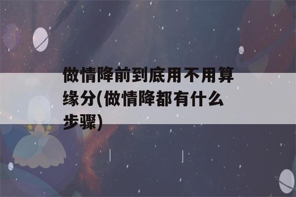 做情降前到底用不用算缘分(做情降都有什么步骤)