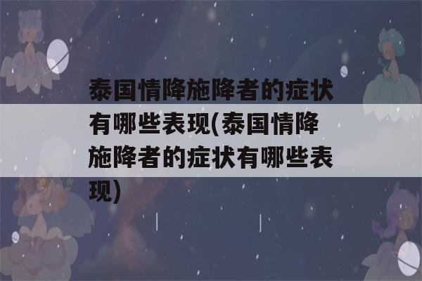 泰国情降施降者的症状有哪些表现(泰国情降施降者的症状有哪些表现)