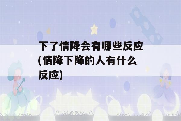 下了情降会有哪些反应(情降下降的人有什么反应)