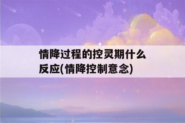 情降过程的控灵期什么反应(情降控制意念)