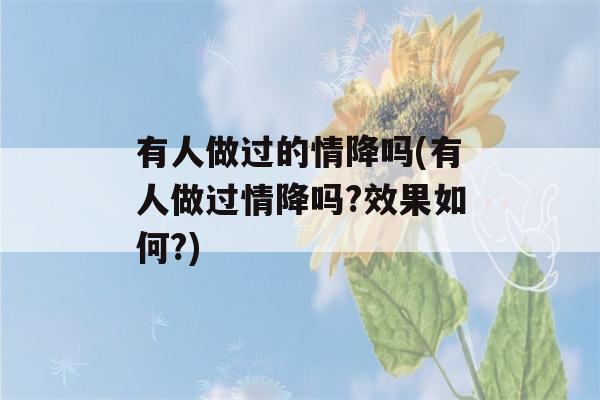 有人做过的情降吗(有人做过情降吗?效果如何?)