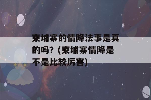 柬埔寨的情降法事是真的吗？(柬埔寨情降是不是比较厉害)