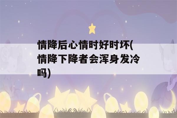 情降后心情时好时坏(情降下降者会浑身发冷吗)