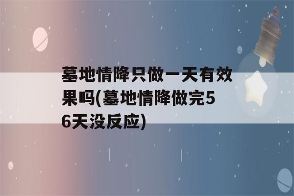 墓地情降只做一天有效果吗(墓地情降做完56天没反应)