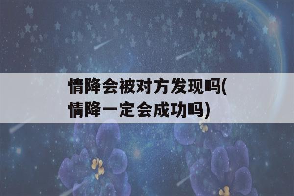 情降会被对方发现吗(情降一定会成功吗)