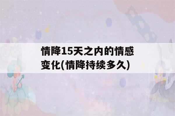 情降15天之内的情感变化(情降持续多久)