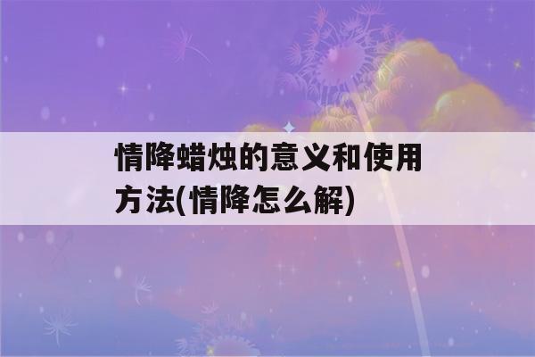 情降蜡烛的意义和使用方法(情降怎么解)