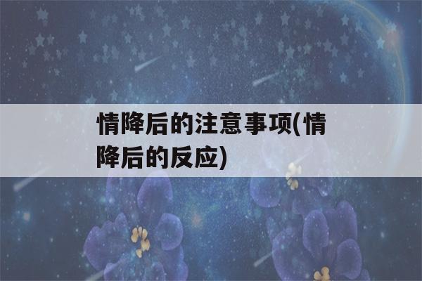 情降后的注意事项(情降后的反应)