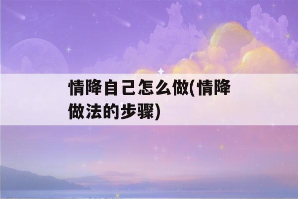 情降自己怎么做(情降做法的步骤)