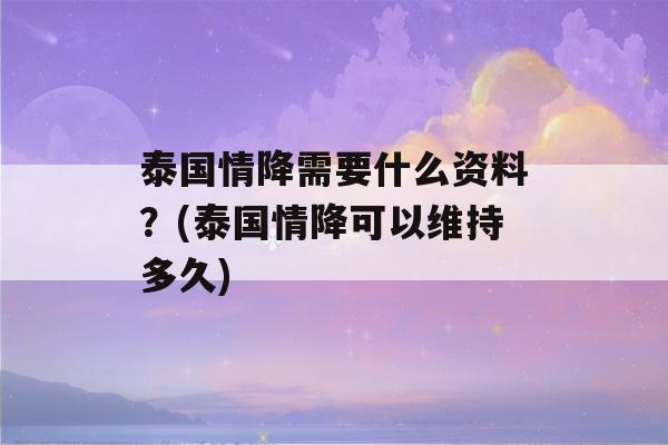 泰国情降需要什么资料？(泰国情降可以维持多久)