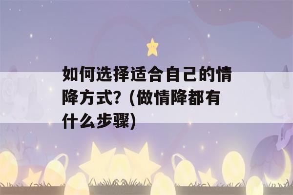 如何选择适合自己的情降方式？(做情降都有什么步骤)