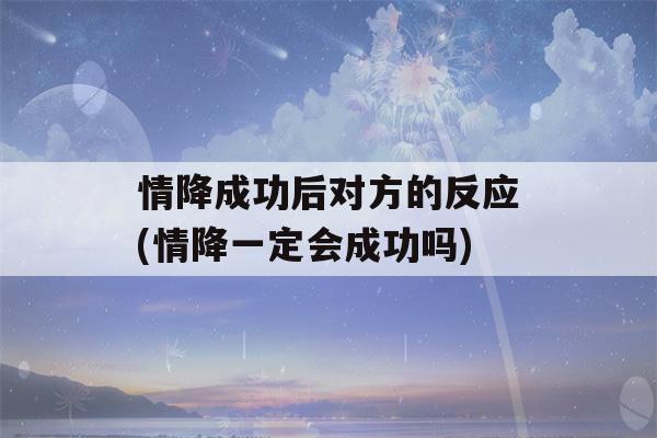 情降成功后对方的反应(情降一定会成功吗)