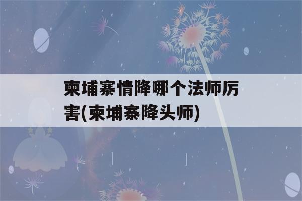 柬埔寨情降哪个法师厉害(柬埔寨降头师)