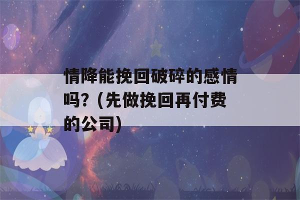 情降能挽回破碎的感情吗？(先做挽回再付费的公司)