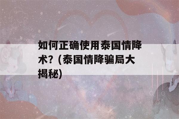 如何正确使用泰国情降术？(泰国情降骗局大揭秘)