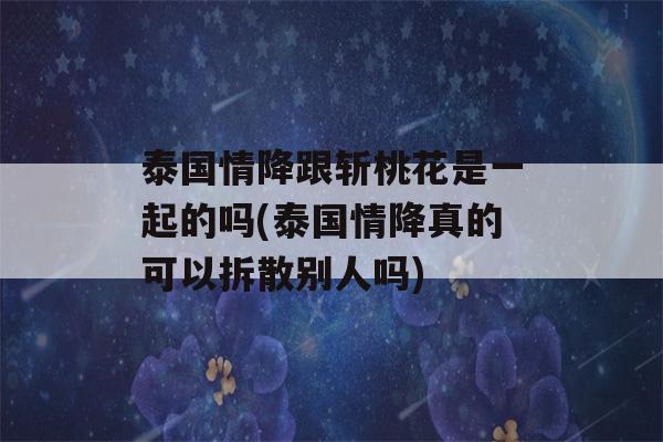 泰国情降跟斩桃花是一起的吗(泰国情降真的可以拆散别人吗)