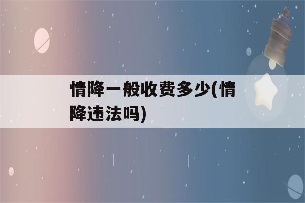 情降一般收费多少(情降违法吗)