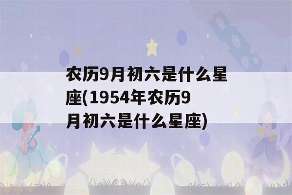 农历9月初六是什么星座(1954年农历9月初六是什么星座)