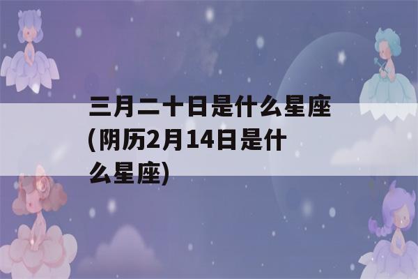 三月二十日是什么星座(阴历2月14日是什么星座)