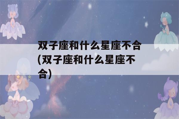 双子座和什么星座不合(双子座和什么星座不合)