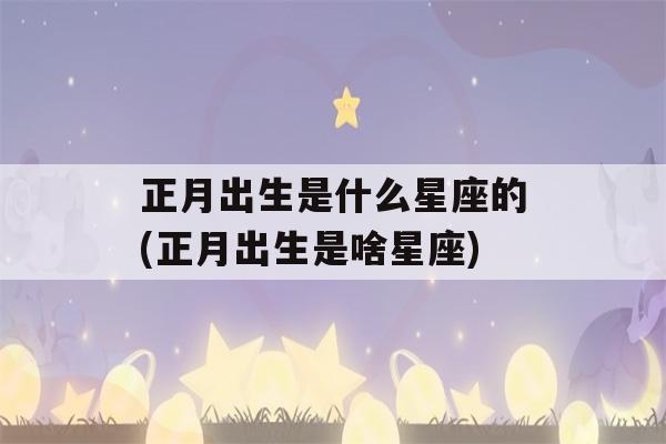 正月出生是什么星座的(正月出生是啥星座)