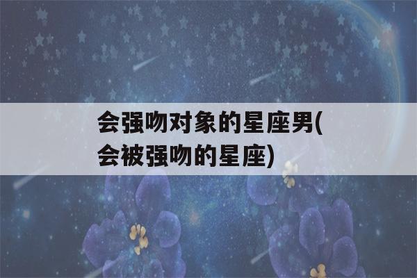 会强吻对象的星座男(会被强吻的星座)