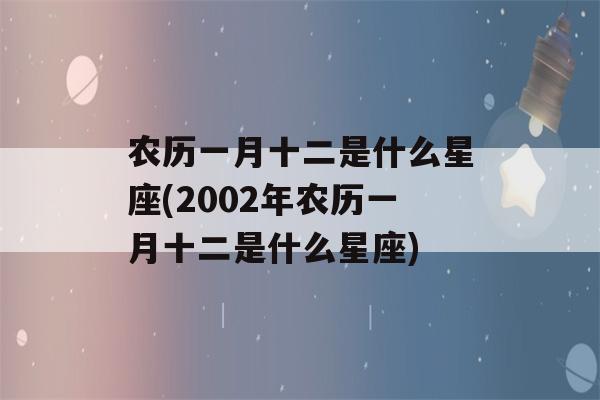 农历一月十二是什么星座(2002年农历一月十二是什么星座)